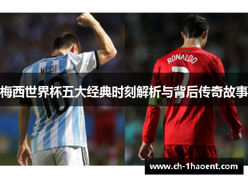 梅西世界杯五大经典时刻解析与背后传奇故事