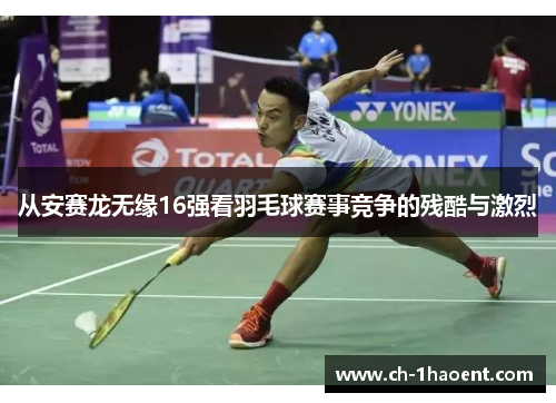 从安赛龙无缘16强看羽毛球赛事竞争的残酷与激烈