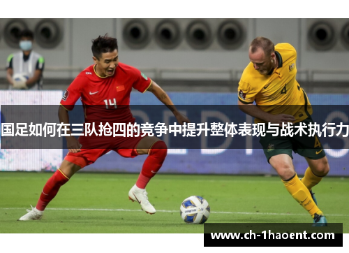 国足如何在三队抢四的竞争中提升整体表现与战术执行力