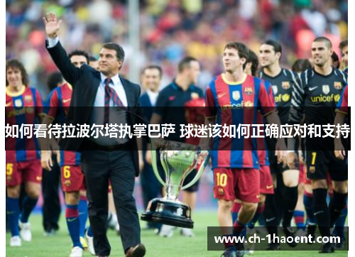 如何看待拉波尔塔执掌巴萨 球迷该如何正确应对和支持
