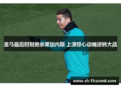 皇马最后时刻绝杀莱加内斯 上演惊心动魄逆转大战