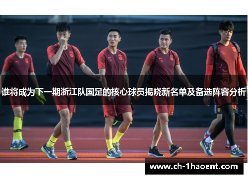 谁将成为下一期浙江队国足的核心球员揭晓新名单及备选阵容分析