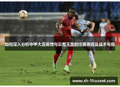 如何深入分析中甲大连英博与云南玉昆的比赛表现及战术布局