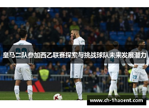 皇马二队参加西乙联赛探索与挑战球队未来发展潜力