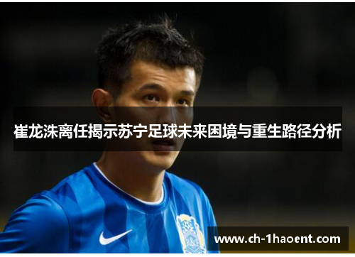 崔龙洙离任揭示苏宁足球未来困境与重生路径分析