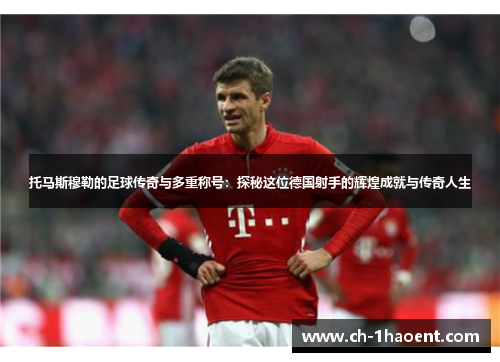 托马斯穆勒的足球传奇与多重称号：探秘这位德国射手的辉煌成就与传奇人生