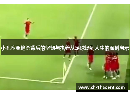 小孔塞桑绝杀背后的坚韧与执着从足球场到人生的深刻启示