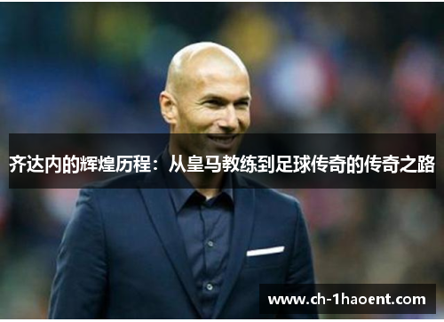齐达内的辉煌历程：从皇马教练到足球传奇的传奇之路