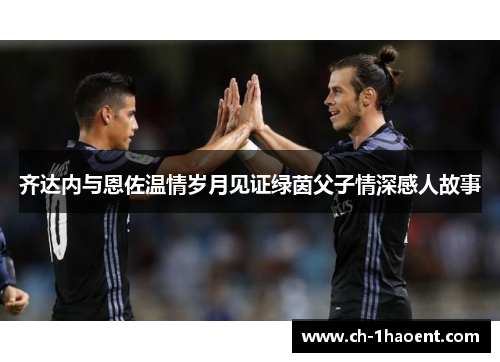齐达内与恩佐温情岁月见证绿茵父子情深感人故事