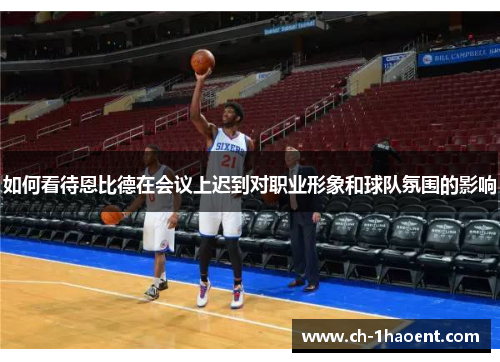 如何看待恩比德在会议上迟到对职业形象和球队氛围的影响