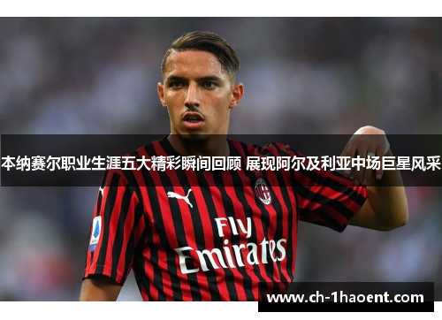 本纳赛尔职业生涯五大精彩瞬间回顾 展现阿尔及利亚中场巨星风采