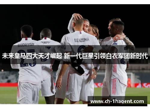 未来皇马四大天才崛起 新一代巨星引领白衣军团新时代