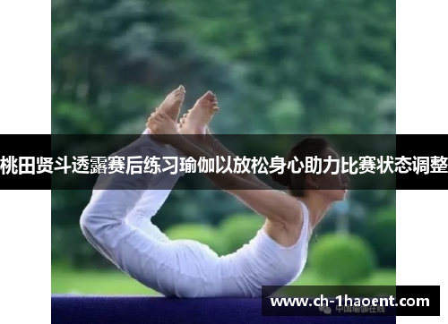 桃田贤斗透露赛后练习瑜伽以放松身心助力比赛状态调整