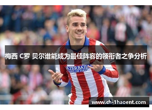 梅西 C罗 贝尔谁能成为最佳阵容的领衔者之争分析