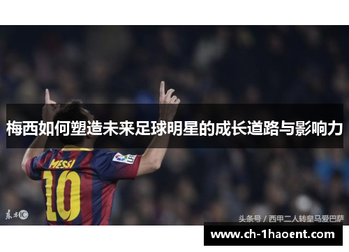 梅西如何塑造未来足球明星的成长道路与影响力