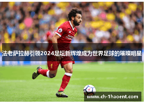 法老萨拉赫引领2024足坛新辉煌成为世界足球的璀璨明星