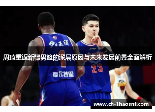 周琦重返新疆男篮的深层原因与未来发展前景全面解析