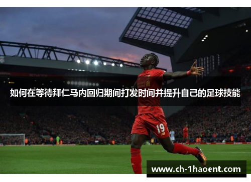 如何在等待拜仁马内回归期间打发时间并提升自己的足球技能