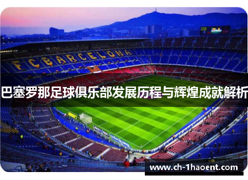 巴塞罗那足球俱乐部发展历程与辉煌成就解析