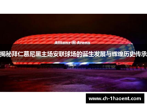 揭秘拜仁慕尼黑主场安联球场的诞生发展与辉煌历史传承