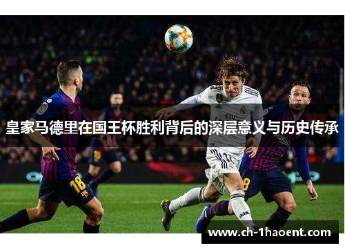 皇家马德里在国王杯胜利背后的深层意义与历史传承