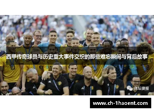 西甲传奇球员与历史重大事件交织的那些难忘瞬间与背后故事