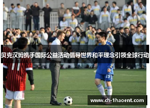 贝克汉姆携手国际公益活动倡导世界和平理念引领全球行动