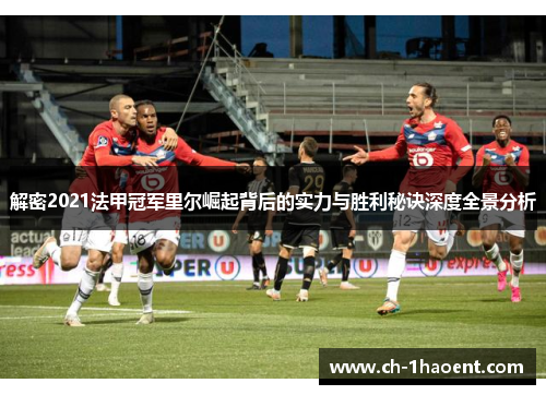 解密2021法甲冠军里尔崛起背后的实力与胜利秘诀深度全景分析