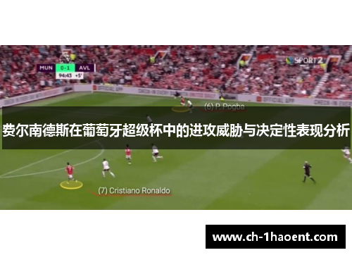 费尔南德斯在葡萄牙超级杯中的进攻威胁与决定性表现分析 费尔南德斯在葡萄牙超级杯中的进攻威胁与决定性表现分析