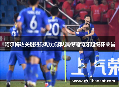 阿尔梅达关键进球助力球队赢得葡萄牙超级杯荣誉 阿尔梅达关键进球助力球队赢得葡萄牙超级杯荣誉