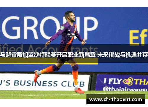 马赫雷斯加盟沙特联赛开启职业新篇章 未来挑战与机遇并存