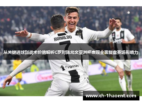 从关键进球到战术价值解析C罗对阵尤文亚洲杯表现全面复盘赛场影响力