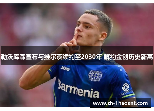 勒沃库森宣布与维尔茨续约至2030年 解约金创历史新高