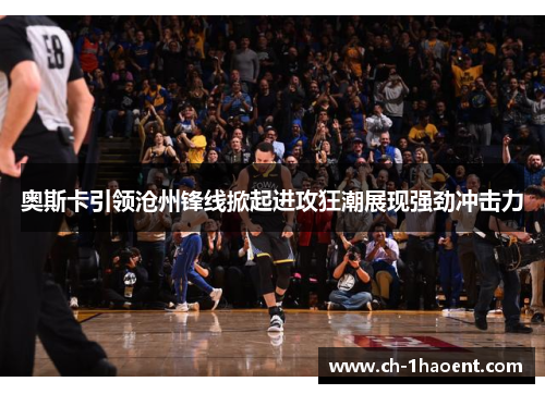 奥斯卡引领沧州锋线掀起进攻狂潮展现强劲冲击力